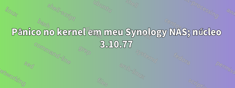 Pânico no kernel em meu Synology NAS; núcleo 3.10.77
