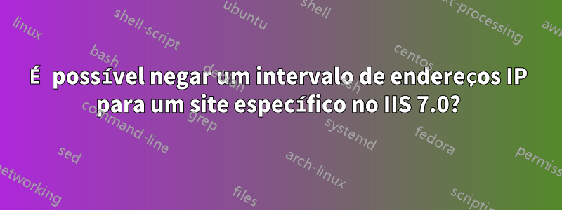 É possível negar um intervalo de endereços IP para um site específico no IIS 7.0?