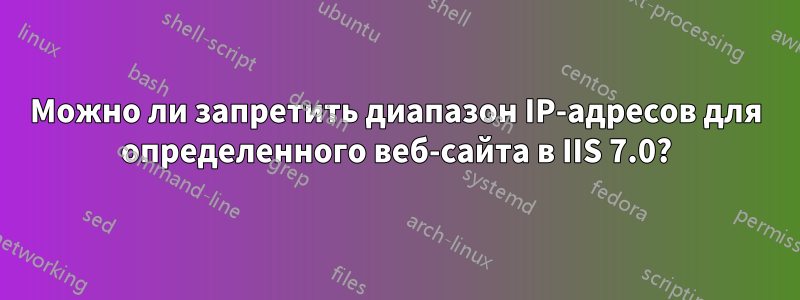 Можно ли запретить диапазон IP-адресов для определенного веб-сайта в IIS 7.0?