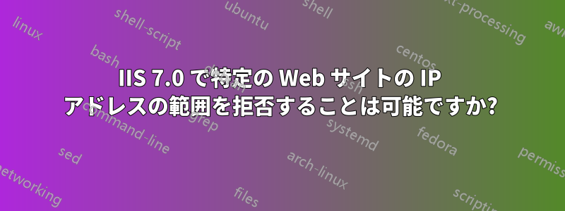 IIS 7.0 で特定の Web サイトの IP アドレスの範囲を拒否することは可能ですか?
