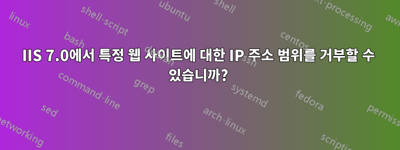 IIS 7.0에서 특정 웹 사이트에 대한 IP 주소 범위를 거부할 수 있습니까?