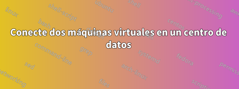Conecte dos máquinas virtuales en un centro de datos