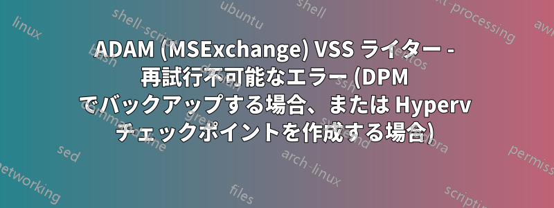 ADAM (MSExchange) VSS ライター - 再試行不可能なエラー (DPM でバックアップする場合、または Hyperv チェックポイントを作成する場合)