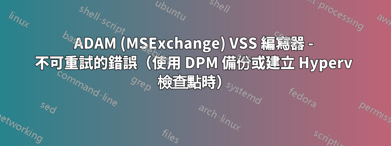 ADAM (MSExchange) VSS 編寫器 - 不可重試的錯誤（使用 DPM 備份或建立 Hyperv 檢查點時）