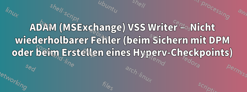 ADAM (MSExchange) VSS Writer – Nicht wiederholbarer Fehler (beim Sichern mit DPM oder beim Erstellen eines Hyperv-Checkpoints)