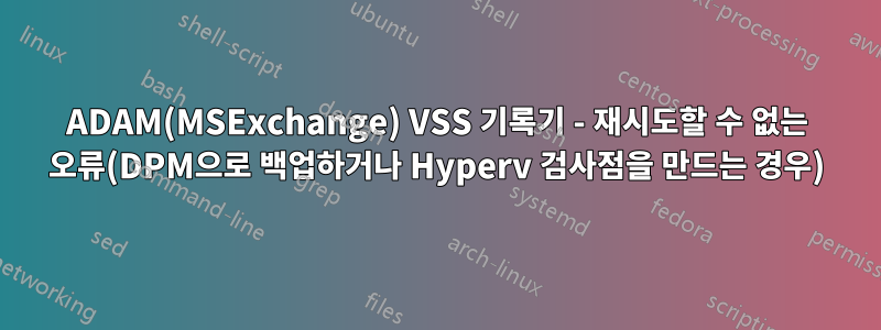 ADAM(MSExchange) VSS 기록기 - 재시도할 수 없는 오류(DPM으로 백업하거나 Hyperv 검사점을 만드는 경우)