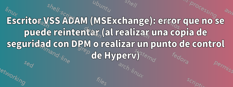 Escritor VSS ADAM (MSExchange): error que no se puede reintentar (al realizar una copia de seguridad con DPM o realizar un punto de control de Hyperv)