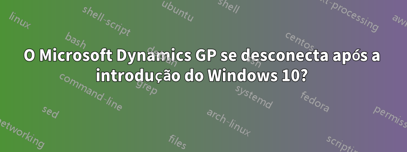 O Microsoft Dynamics GP se desconecta após a introdução do Windows 10?