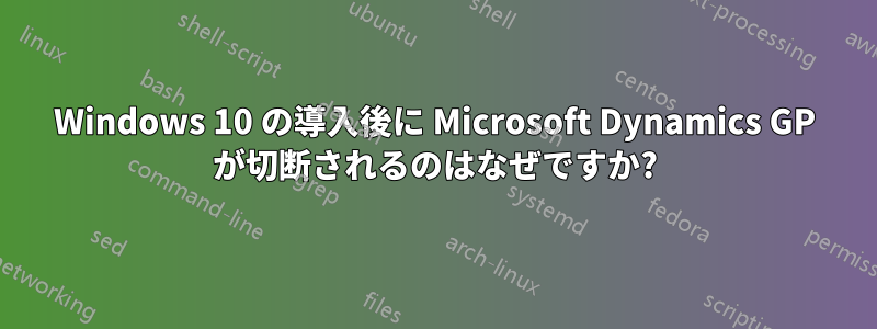Windows 10 の導入後に Microsoft Dynamics GP が切断されるのはなぜですか?