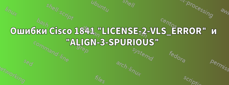 Ошибки Cisco 1841 "LICENSE-2-VLS_ERROR" и "ALIGN-3-SPURIOUS"