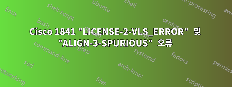 Cisco 1841 "LICENSE-2-VLS_ERROR" 및 "ALIGN-3-SPURIOUS" 오류