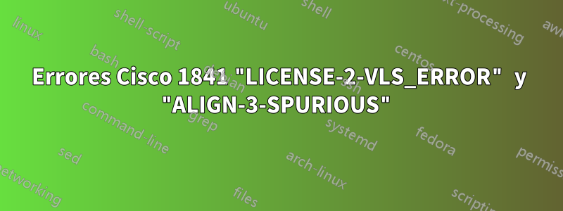 Errores Cisco 1841 "LICENSE-2-VLS_ERROR" y "ALIGN-3-SPURIOUS"