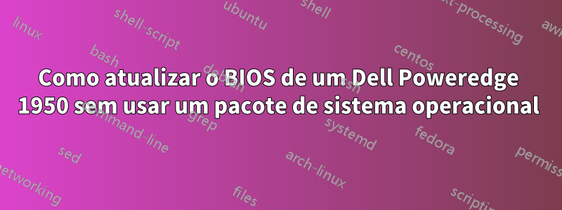 Como atualizar o BIOS de um Dell Poweredge 1950 sem usar um pacote de sistema operacional