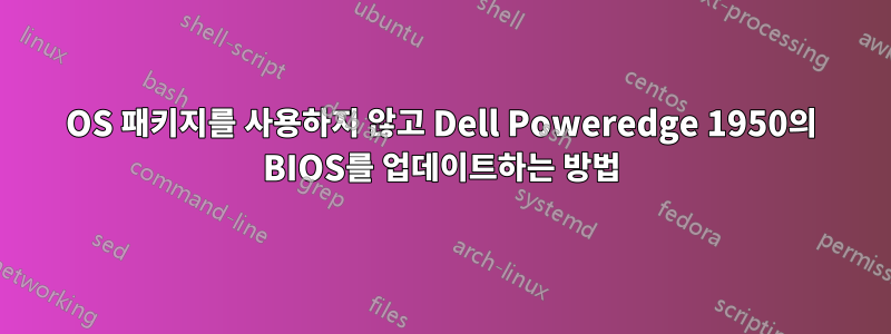 OS 패키지를 사용하지 않고 Dell Poweredge 1950의 BIOS를 업데이트하는 방법