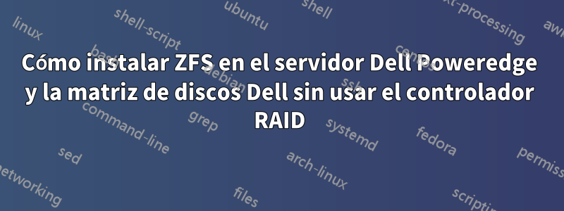 Cómo instalar ZFS en el servidor Dell Poweredge y la matriz de discos Dell sin usar el controlador RAID