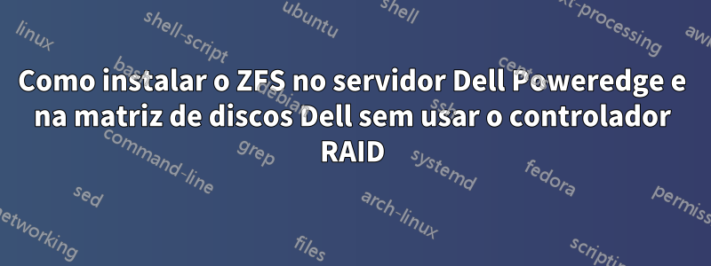 Como instalar o ZFS no servidor Dell Poweredge e na matriz de discos Dell sem usar o controlador RAID