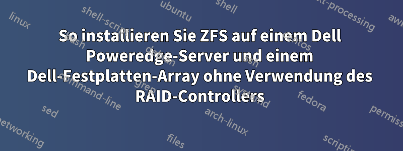 So installieren Sie ZFS auf einem Dell Poweredge-Server und einem Dell-Festplatten-Array ohne Verwendung des RAID-Controllers