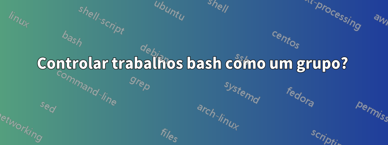 Controlar trabalhos bash como um grupo?