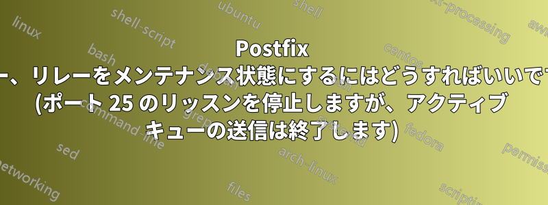 Postfix リレー、リレーをメンテナンス状態にするにはどうすればいいですか? (ポート 25 のリッスンを停止しますが、アクティブ キューの送信は終了します)