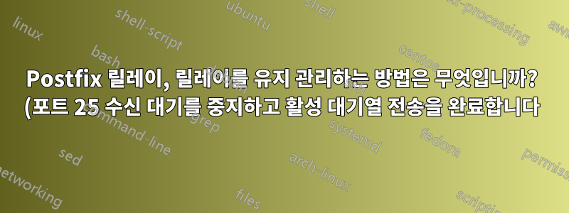 Postfix 릴레이, 릴레이를 유지 관리하는 방법은 무엇입니까? (포트 25 수신 대기를 중지하고 활성 대기열 전송을 완료합니다)