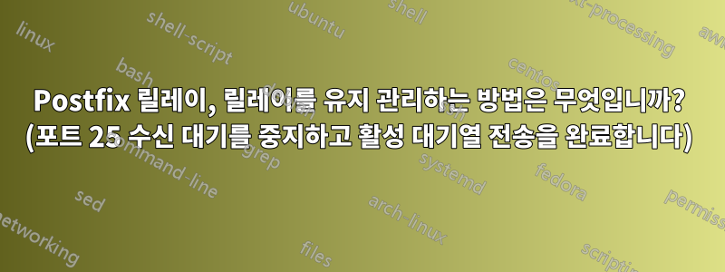 Postfix 릴레이, 릴레이를 유지 관리하는 방법은 무엇입니까? (포트 25 수신 대기를 중지하고 활성 대기열 전송을 완료합니다)