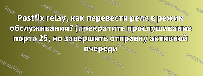 Postfix relay, как перевести реле в режим обслуживания? (прекратить прослушивание порта 25, но завершить отправку активной очереди)