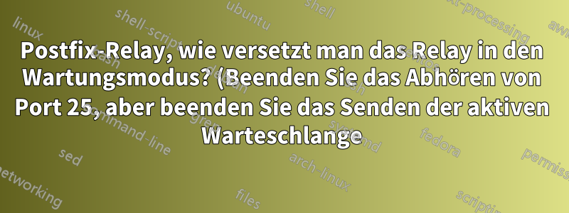 Postfix-Relay, wie versetzt man das Relay in den Wartungsmodus? (Beenden Sie das Abhören von Port 25, aber beenden Sie das Senden der aktiven Warteschlange)