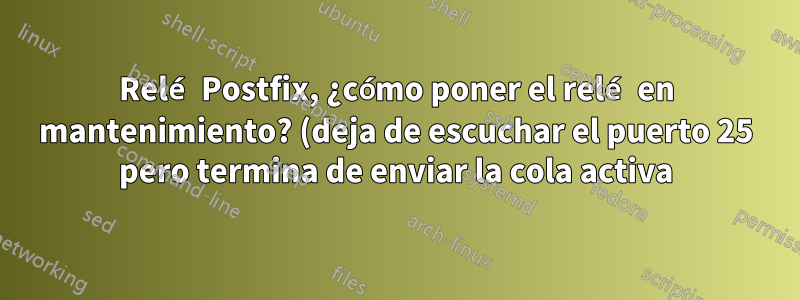 Relé Postfix, ¿cómo poner el relé en mantenimiento? (deja de escuchar el puerto 25 pero termina de enviar la cola activa)