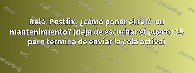 Relé Postfix, ¿cómo poner el relé en mantenimiento? (deja de escuchar el puerto 25 pero termina de enviar la cola activa)