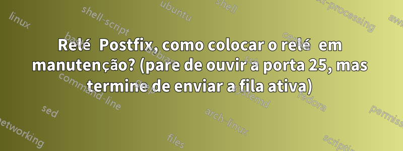 Relé Postfix, como colocar o relé em manutenção? (pare de ouvir a porta 25, mas termine de enviar a fila ativa)