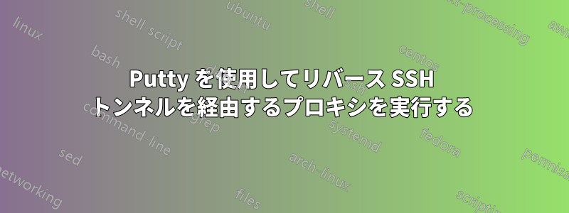 Putty を使用してリバース SSH トンネルを経由するプロキシを実行する
