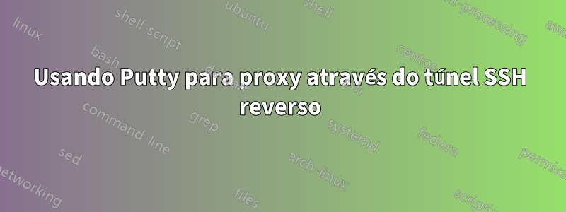Usando Putty para proxy através do túnel SSH reverso
