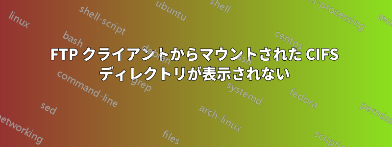FTP クライアントからマウントされた CIFS ディレクトリが表示されない
