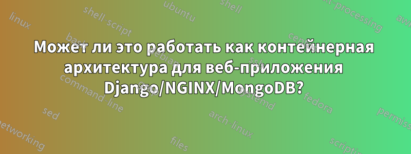 Может ли это работать как контейнерная архитектура для веб-приложения Django/NGINX/MongoDB?