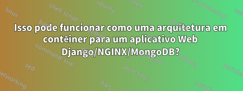 Isso pode funcionar como uma arquitetura em contêiner para um aplicativo Web Django/NGINX/MongoDB?