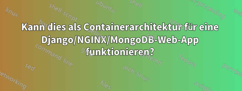 Kann dies als Containerarchitektur für eine Django/NGINX/MongoDB-Web-App funktionieren?