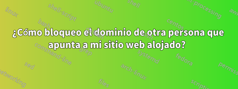 ¿Cómo bloqueo el dominio de otra persona que apunta a mi sitio web alojado? 