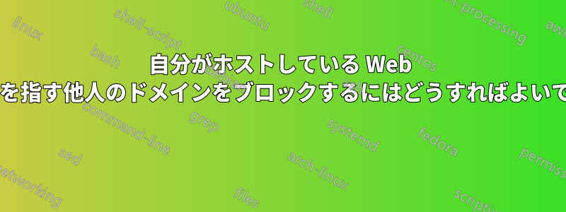 自分がホストしている Web サイトを指す他人のドメインをブロックするにはどうすればよいですか? 