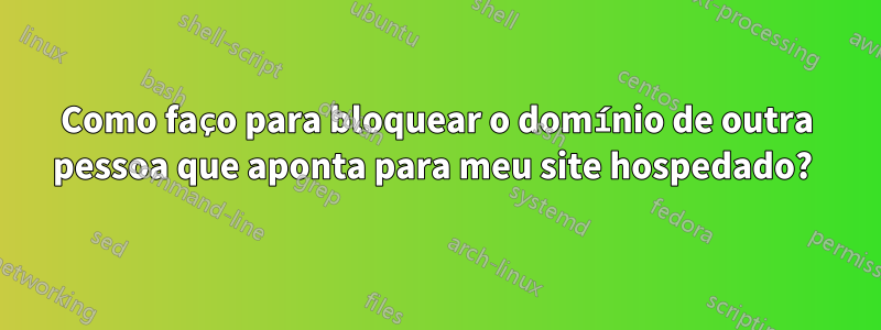 Como faço para bloquear o domínio de outra pessoa que aponta para meu site hospedado? 