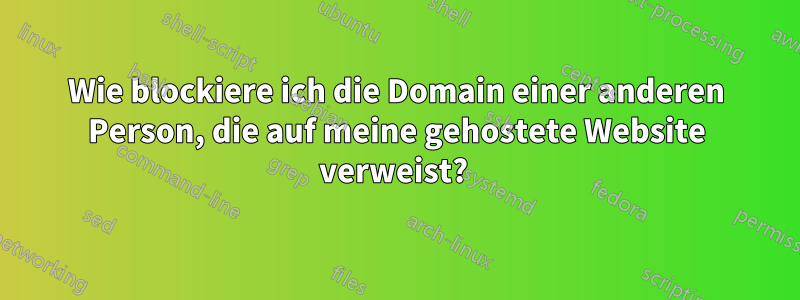 Wie blockiere ich die Domain einer anderen Person, die auf meine gehostete Website verweist? 