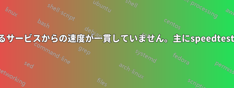 異なるサービスからの速度が一貫していません。主にspeedtest.net