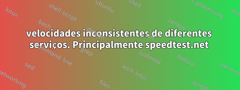 velocidades inconsistentes de diferentes serviços. Principalmente speedtest.net