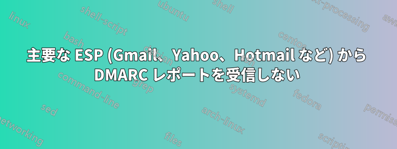 主要な ESP (Gmail、Yahoo、Hotmail など) から DMARC レポートを受信しない