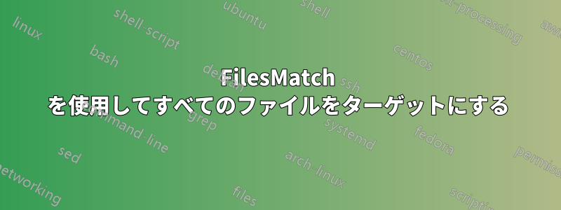 FilesMatch を使用してすべてのファイルをターゲットにする