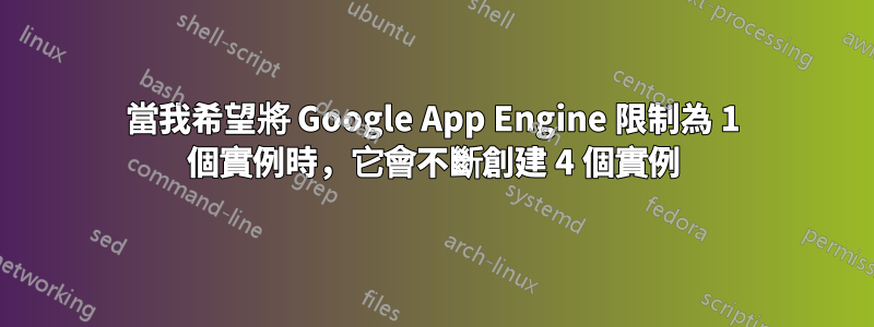 當我希望將 Google App Engine 限制為 1 個實例時，它會不斷創建 4 個實例