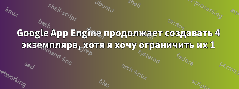 Google App Engine продолжает создавать 4 экземпляра, хотя я хочу ограничить их 1