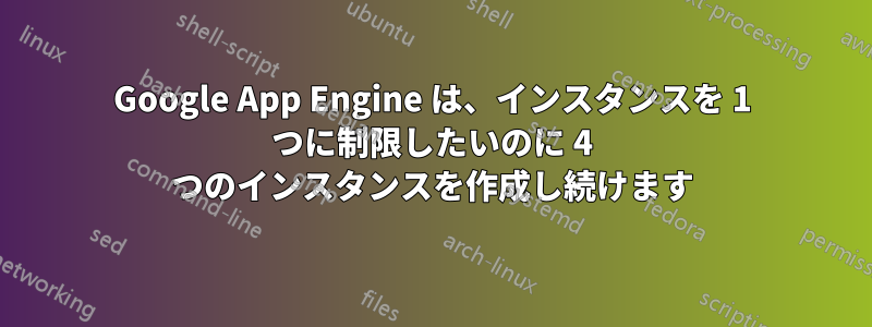 Google App Engine は、インスタンスを 1 つに制限したいのに 4 つのインスタンスを作成し続けます