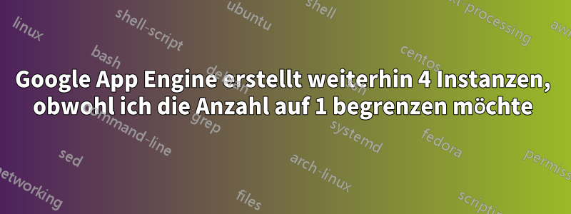 Google App Engine erstellt weiterhin 4 Instanzen, obwohl ich die Anzahl auf 1 begrenzen möchte