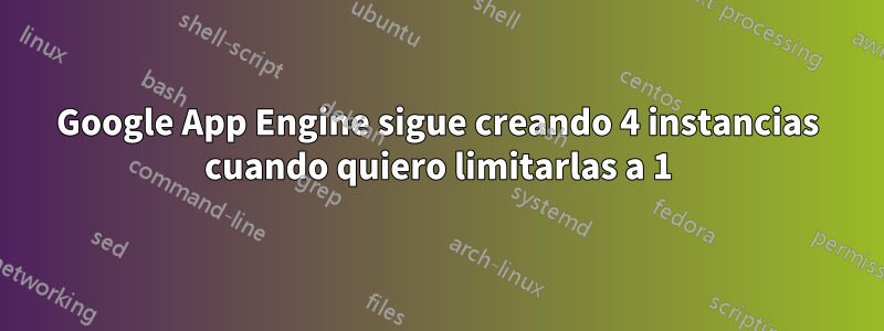 Google App Engine sigue creando 4 instancias cuando quiero limitarlas a 1