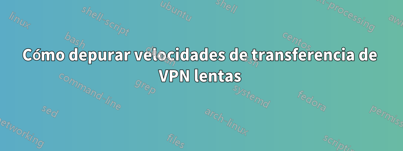 Cómo depurar velocidades de transferencia de VPN lentas